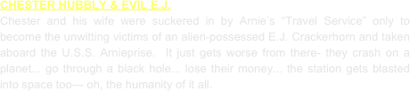 CHESTER HUBBLY & EVIL E.J.
Chester and his wife were suckered in by Arnie’s “Travel Service” only to become the unwitting victims of an alien-possessed E.J. Crackerhorn and taken aboard the U.S.S. Arnieprise.  It just gets worse from there- they crash on a planet... go through a black hole... lose their money... the station gets blasted into space too--- oh, the humanity of it all.
