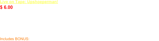 Live on Tape: Upshoeperman!    DVD
$ 6.00
You’ll cringe in bafflement at the exciting adventures of Upshoeperman in this trilogy!  Mild-mannered Arnie is tragically mutated by a radioactive burrito giving him super-powers... and a desire to sell used recreational vehicles!  Meanwhile Guy Newswarthy has been captured by the evil Dr. Mindboot who plans to take over the world with salad! 

Includes BONUS: Live on Tape blooper reel!